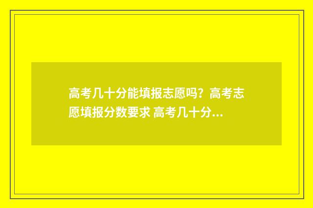 高考几十分能填报志愿吗？高考志愿填报分数要求 高考几十分能填专科吗