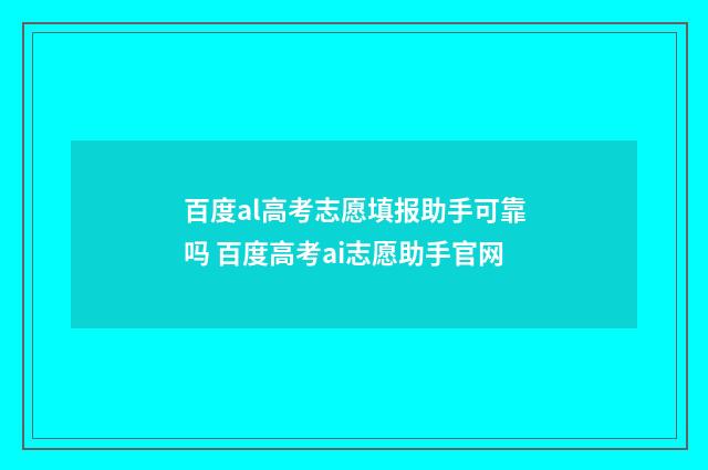 百度al高考志愿填报助手可靠吗 百度高考ai志愿助手官网