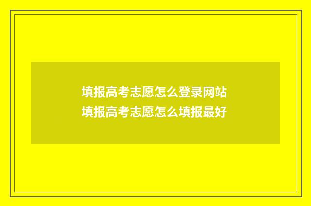 填报高考志愿怎么登录网站 填报高考志愿怎么填报最好