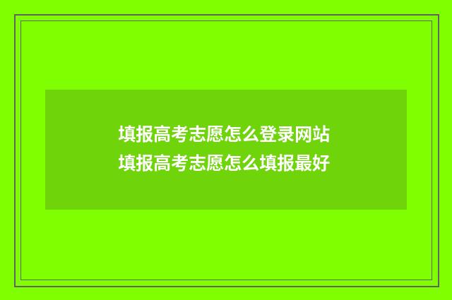 填报高考志愿怎么登录网站 填报高考志愿怎么填报最好