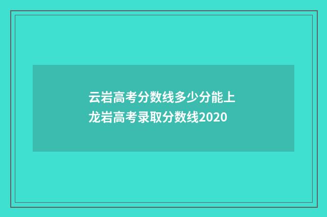 云岩高考分数线多少分能上 龙岩高考录取分数线2020