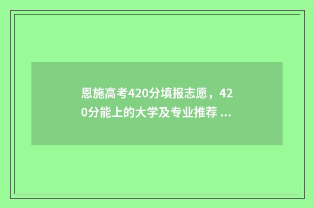 恩施高考420分填报志愿，420分能上的大学及专业推荐 恩施高考喜报2020