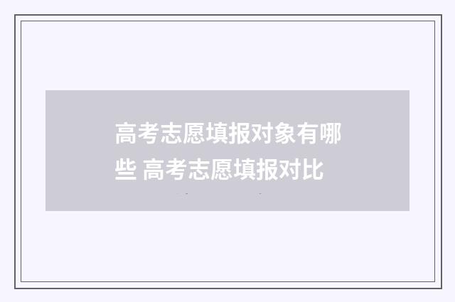 高考志愿填报对象有哪些 高考志愿填报对比