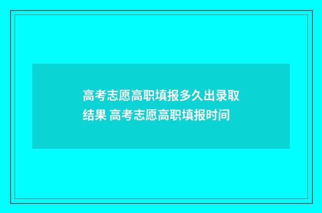 高考志愿高职填报多久出录取结果 高考志愿高职填报时间