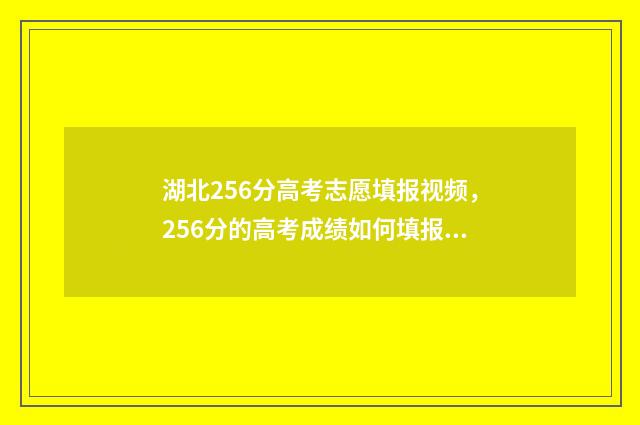 湖北256分高考志愿填报视频，256分的高考成绩如何填报志愿？ 湖北高考552
