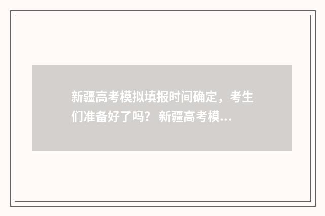 新疆高考模拟填报时间确定，考生们准备好了吗？ 新疆高考模拟填报志愿的流程