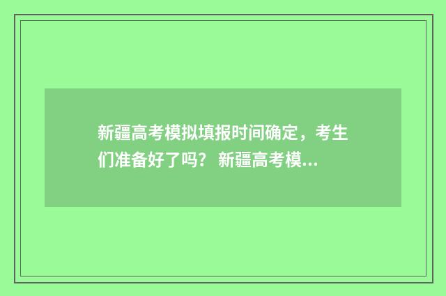 新疆高考模拟填报时间确定，考生们准备好了吗？ 新疆高考模拟填报志愿的流程