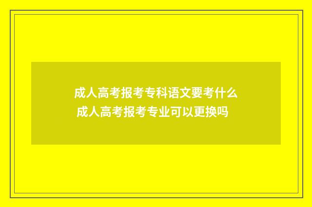 成人高考报考专科语文要考什么 成人高考报考专业可以更换吗