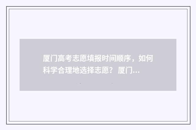 厦门高考志愿填报时间顺序，如何科学合理地选择志愿？ 厦门高考志愿填报辅导机构有哪些
