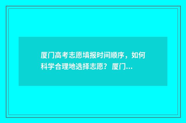 厦门高考志愿填报时间顺序，如何科学合理地选择志愿？ 厦门高考志愿填报辅导机构有哪些