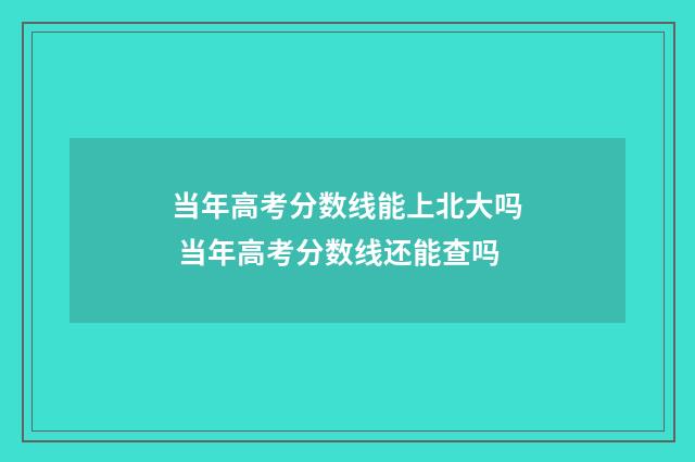 当年高考分数线能上北大吗 当年高考分数线还能查吗