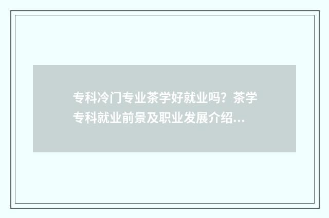专科冷门专业茶学好就业吗？茶学专科就业前景及职业发展介绍 冷门专科专业且好就业