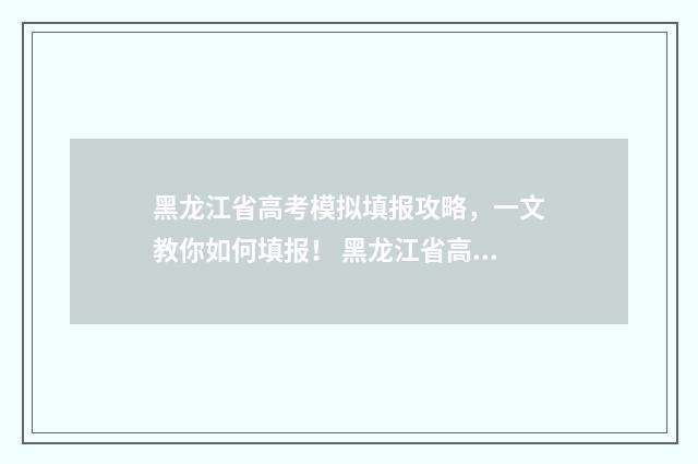 黑龙江省高考模拟填报攻略，一文教你如何填报！ 黑龙江省高考模拟填报志愿表