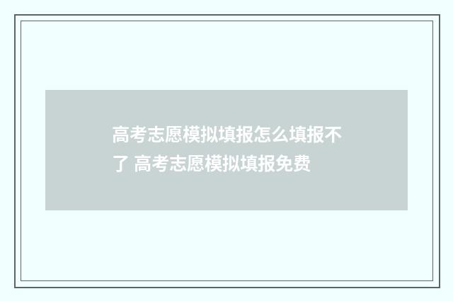 高考志愿模拟填报怎么填报不了 高考志愿模拟填报免费