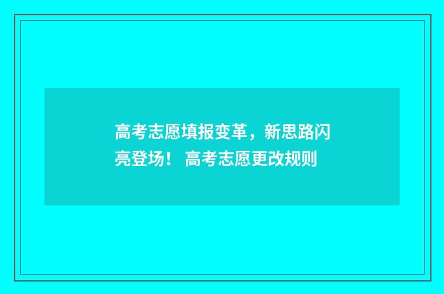 高考志愿填报变革，新思路闪亮登场！ 高考志愿更改规则