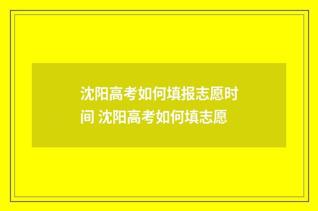 沈阳高考如何填报志愿时间 沈阳高考如何填志愿