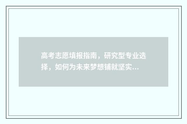 高考志愿填报指南，研究型专业选择，如何为未来梦想铺就坚实基础？ 高考志愿填报指南