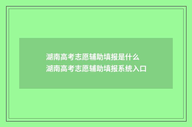 湖南高考志愿辅助填报是什么 湖南高考志愿辅助填报系统入口