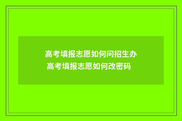 高考填报志愿如何问招生办 高考填报志愿如何改密码