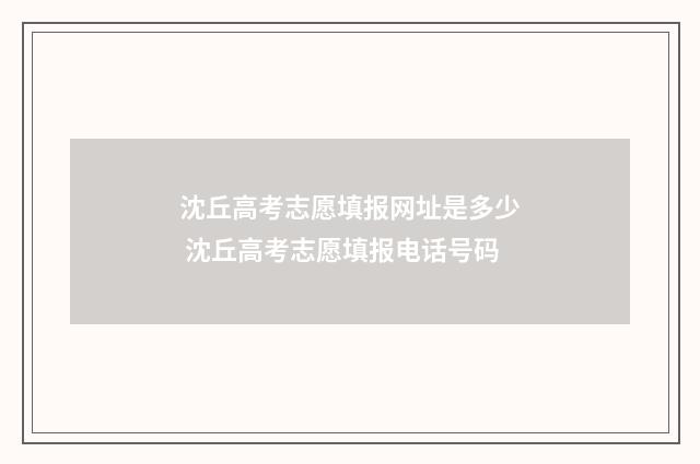 沈丘高考志愿填报网址是多少 沈丘高考志愿填报电话号码
