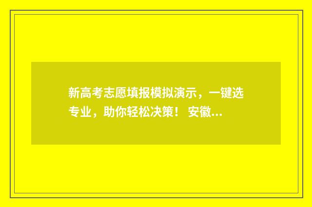 新高考志愿填报模拟演示，一键选专业，助你轻松决策！ 安徽新高考志愿填报