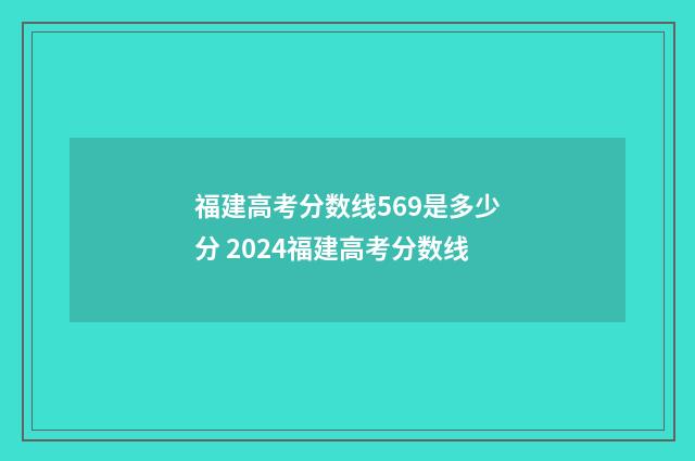 福建高考分数线569是多少分 2024福建高考分数线