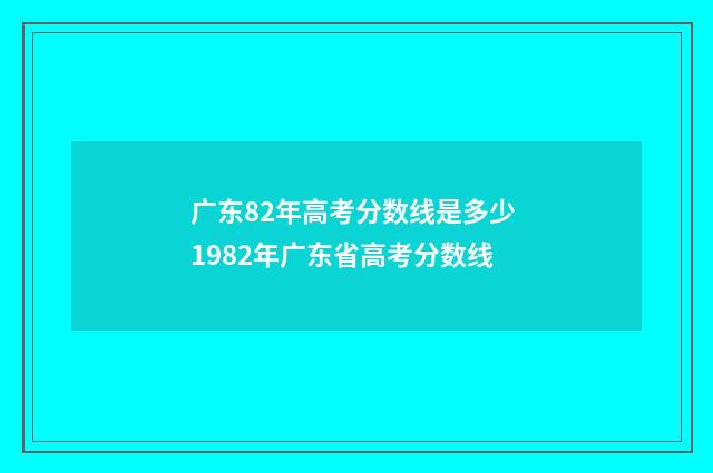 广东82年高考分数线是多少 1982年广东省高考分数线