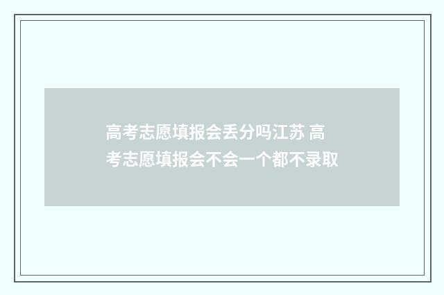 高考志愿填报会丢分吗江苏 高考志愿填报会不会一个都不录取
