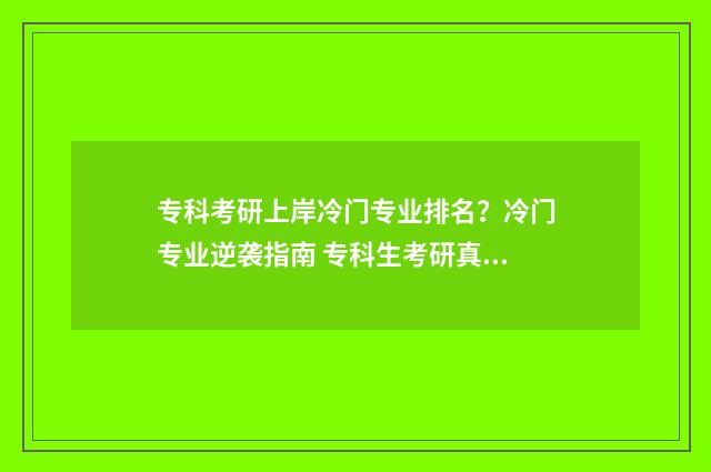 专科考研上岸冷门专业排名？冷门专业逆袭指南 专科生考研真的很难吗