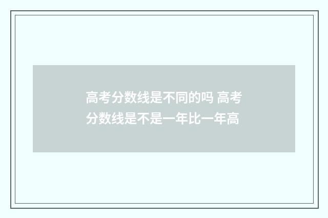 高考分数线是不同的吗 高考分数线是不是一年比一年高