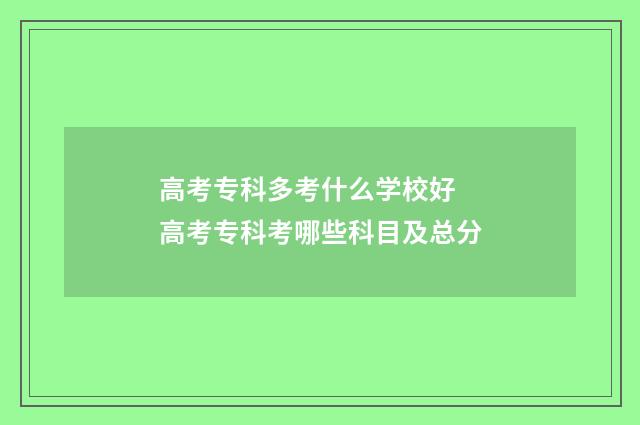 高考专科多考什么学校好 高考专科考哪些科目及总分