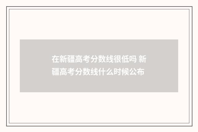在新疆高考分数线很低吗 新疆高考分数线什么时候公布