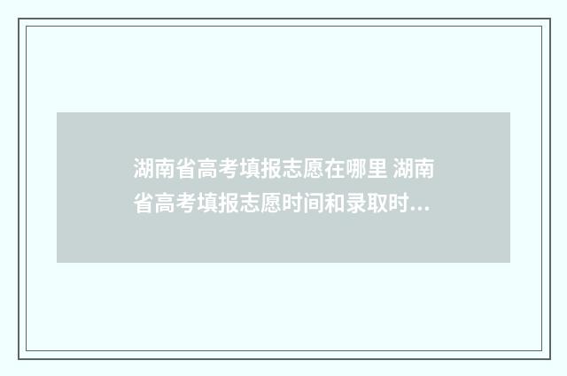 湖南省高考填报志愿在哪里 湖南省高考填报志愿时间和录取时间