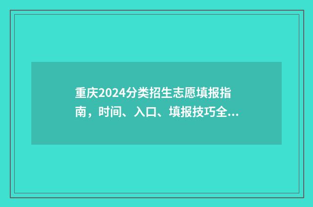 重庆2024分类招生志愿填报指南，时间、入口、填报技巧全掌握 重庆招考2021