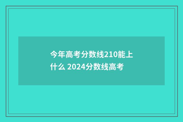 今年高考分数线210能上什么 2024分数线高考