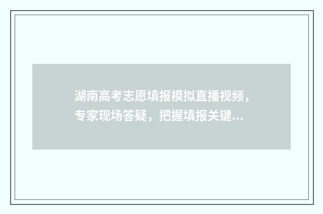 湖南高考志愿填报模拟直播视频，专家现场答疑，把握填报关键 湖南高考志愿填报表