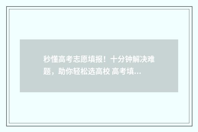 秒懂高考志愿填报！十分钟解决难题，助你轻松选高校 高考填志愿攻略