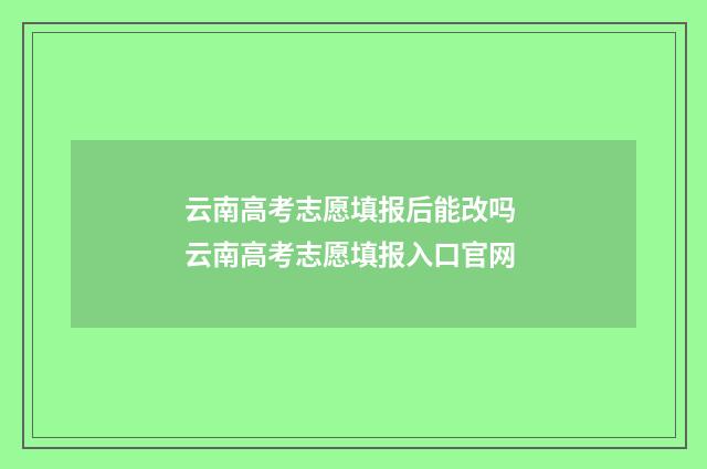 云南高考志愿填报后能改吗 云南高考志愿填报入口官网