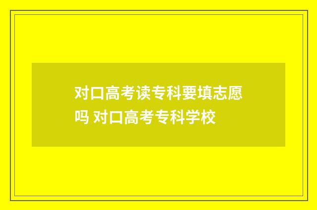 对口高考读专科要填志愿吗 对口高考专科学校