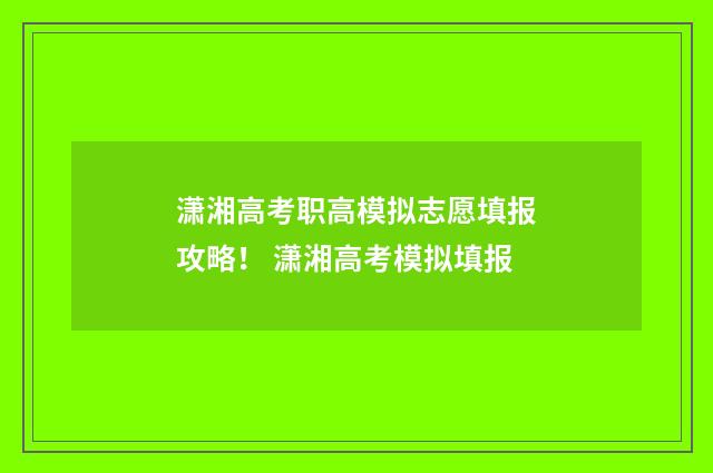 潇湘高考职高模拟志愿填报攻略！ 潇湘高考模拟填报