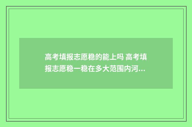 高考填报志愿稳的能上吗 高考填报志愿稳一稳在多大范围内河北省
