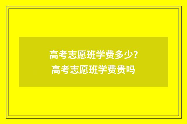 高考志愿班学费多少？ 高考志愿班学费贵吗