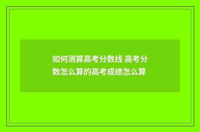 如何测算高考分数线 高考分数怎么算的高考成绩怎么算