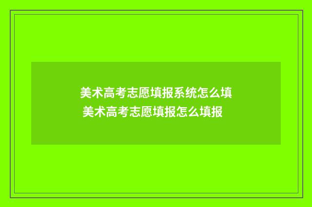 美术高考志愿填报系统怎么填 美术高考志愿填报怎么填报