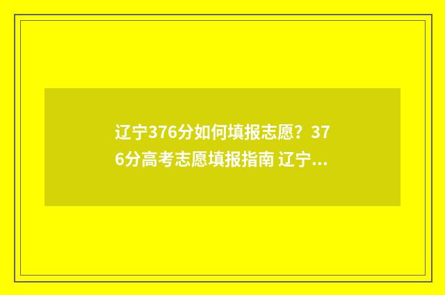 辽宁376分如何填报志愿？376分高考志愿填报指南 辽宁366分能上哪些大学