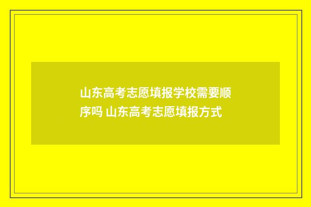 山东高考志愿填报学校需要顺序吗 山东高考志愿填报方式