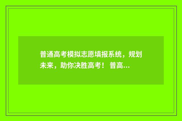 普通高考模拟志愿填报系统，规划未来，助你决胜高考！ 普高考试模拟卷