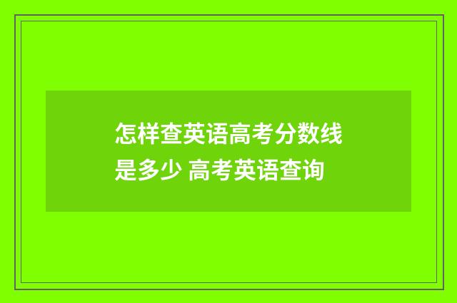 怎样查英语高考分数线是多少 高考英语查询