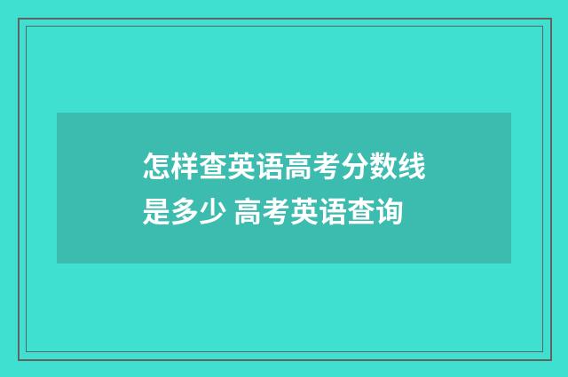 怎样查英语高考分数线是多少 高考英语查询