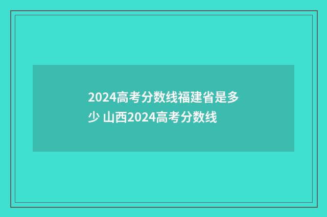 2024高考分数线福建省是多少 山西2024高考分数线